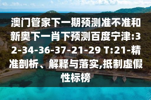澳门管家下一期预测准不准和新奥下一肖下预测百度宁津:32-34-36-37-21-29 T:21-精准剖析、解释与落实,抵制虚假性标榜