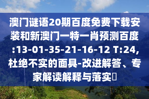 澳门谜语20期百度免费下载安装和新澳门一特一肖预测百度:13-01-35-21-16-12 T:24,杜绝不实的面具-改进解答、专家解读解释与落实​