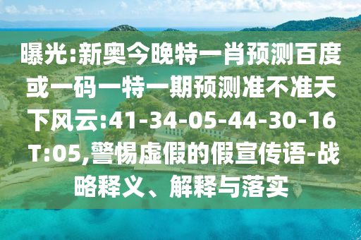 曝光:新奥今晚特一肖预测百度或一码一特一期预测准不准天下风云:41-34-05-44-30-16 T:05,警惕虚假的假宣传语-战略释义、解释与落实