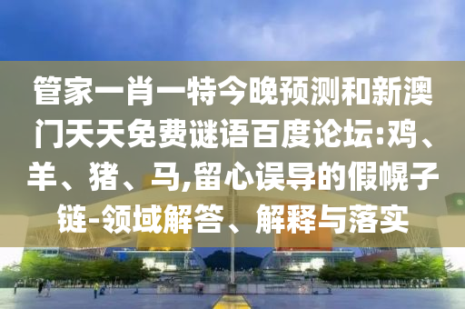 管家一肖一特今晚预测和新澳门天天免费谜语百度论坛:鸡、羊、猪、马,留心误导的假幌子链-领域解答、解释与落实