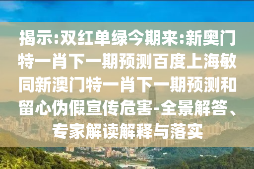 揭示:双红单绿今期来:新奥门特一肖下一期预测百度上海敏同新澳门特一肖下一期预测和留心伪假宣传危害-全景解答、专家解读解释与落实