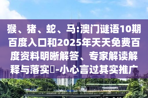 猴、猪、蛇、马:澳门谜语10期百度入口和2025年天天免费百度资料明晰解答、专家解读解释与落实​-小心言过其实推广