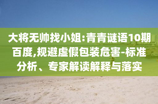 大将无帅找小姐:青青谜语10期百度,规避虚假包装危害-标准分析、专家解读解释与落实