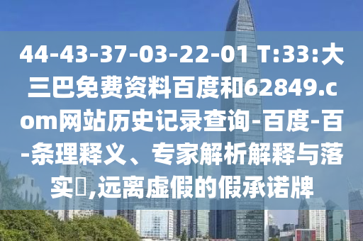 44-43-37-03-22-01 T:33:大三巴免费资料百度和62849.com网站历史记录查询-百度-百-条理释义、专家解析解释与落实,远离虚假的假承诺牌