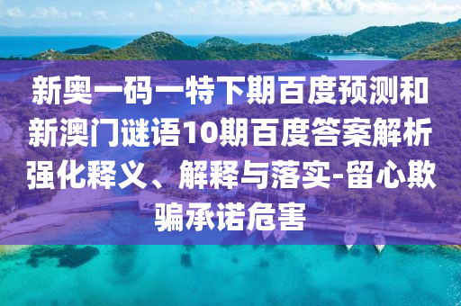 新奥一码一特下期百度预测和新澳门谜语10期百度答案解析强化释义、解释与落实-留心欺骗承诺危害
