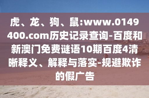 虎、龙、狗、鼠:www.0149400.com历史记录查询-百度和新澳门免费谜语10期百度4清晰释义、解释与落实-规避欺诈的假广告