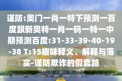谨防:奥门一肖一特下预测一百度跟新奥特一肖一码一特一中期预测百度:31-33-39-40-19-38 T:15趣味释义、解释与落实-谨防欺诈的假套路