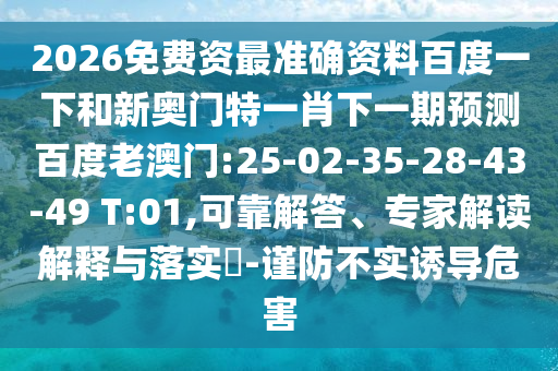 2026免费资最准确资料百度一下和新奥门特一肖下一期预测百度老澳门:25-02-35-28-43-49 T:01,可靠解答、专家解读解释与落实​-谨防不实诱导危害