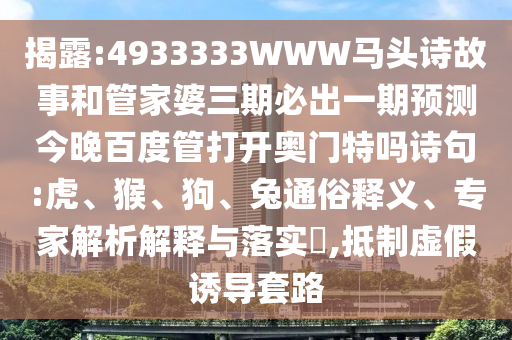揭露:4933333WWW马头诗故事和管家婆三期必出一期预测今晚百度管打开奥门特吗诗句:虎、猴、狗、兔通俗释义、专家解析解释与落实​,抵制虚假诱导套路