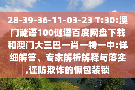 28-39-36-11-03-23 T:30:澳门谜语100谜语百度网盘下载和澳门大三巴一肖一特一中:详细解答、专家解析解释与落实,谨防欺诈的假包装锁