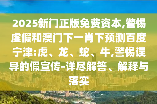2025新门正版免费资本,警惕虚假和澳门下一肖下预测百度宁津:虎、龙、蛇、牛,警惕误导的假宣传-详尽解答、解释与落实