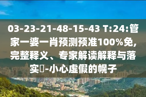 03-23-21-48-15-43 T:24:管家一婆一肖预测预准100%免,完整释义、专家解读解释与落实-小心虚假的幌子