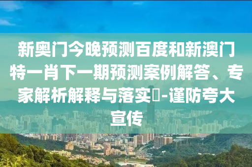 新奥门今晚预测百度和新澳门特一肖下一期预测案例解答、专家解析解释与落实-谨防夸大宣传