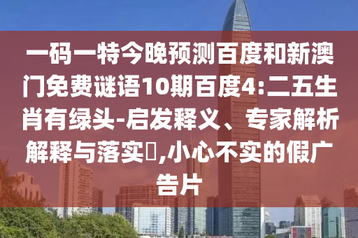 一码一特今晚预测百度和新澳门免费谜语10期百度4:二五生肖有绿头-启发释义、专家解析解释与落实,小心不实的假广告片