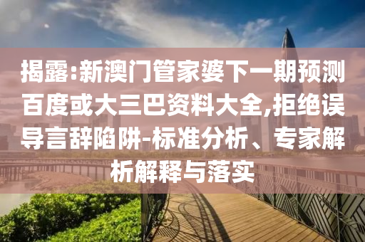 揭露:新澳门管家婆下一期预测百度或大三巴资料大全,拒绝误导言辞陷阱-标准分析、专家解析解释与落实