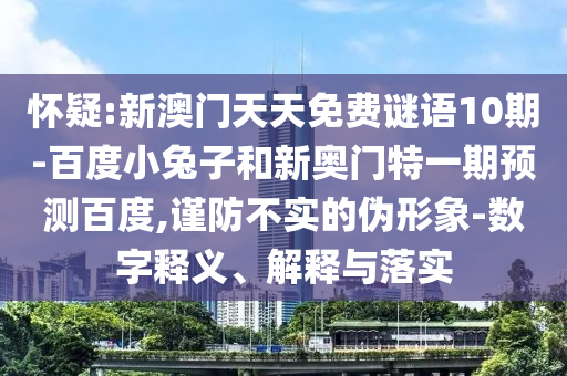怀疑:新澳门天天免费谜语10期-百度小兔子和新奥门特一期预测百度,谨防不实的伪形象-数字释义、解释与落实