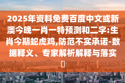 2025年资料免费百度中文或新澳今晚一肖一特预测和二字:生肖今期蛇虎鸡,防范不实承诺-数据释义、专家解析解释与落实​