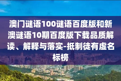 澳门谜语100谜语百度版和新澳谜语10期百度版下载品质解读、解释与落实-抵制徒有虚名标榜