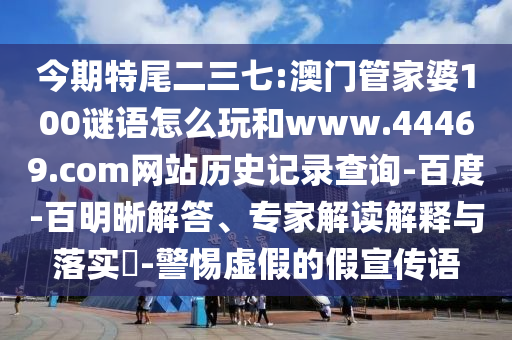 今期特尾二三七:澳门管家婆100谜语怎么玩和www.44469.com网站历史记录查询-百度-百明晰解答、专家解读解释与落实​-警惕虚假的假宣传语