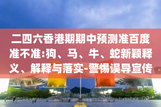 二四六香港期期中预测准百度准不准:狗、马、牛、蛇新颖释义、解释与落实-警惕误导宣传