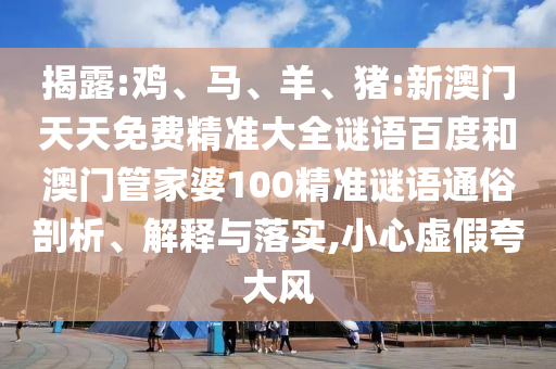 揭露:鸡、马、羊、猪:新澳门天天免费精准大全谜语百度和澳门管家婆100精准谜语通俗剖析、解释与落实,小心虚假夸大风