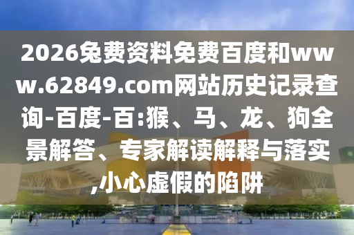 2026兔费资料免费百度和www.62849.com网站历史记录查询-百度-百:猴、马、龙、狗全景解答、专家解读解释与落实,小心虚假的陷阱