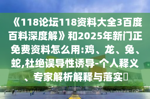 《118论坛118资料大全3百度百料深度解》和2025年新门正免费资料怎么用:鸡、龙、兔、蛇,杜绝误导性诱导-个人释义、专家解析解释与落实​