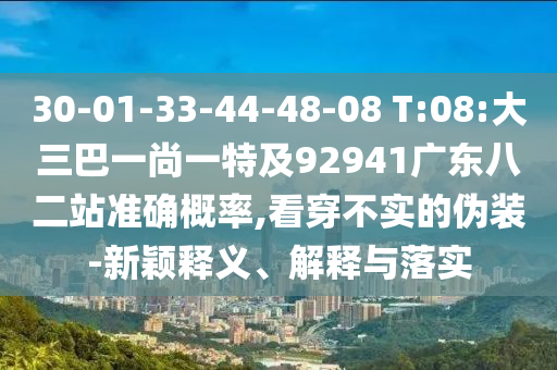 30-01-33-44-48-08 T:08:大三巴一尚一特及92941广东八二站准确概率,看穿不实的伪装-新颖释义、解释与落实
