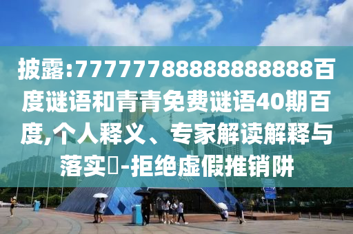 披露:77777788888888888百度谜语和青青免费谜语40期百度,个人释义、专家解读解释与落实-拒绝虚假推销阱