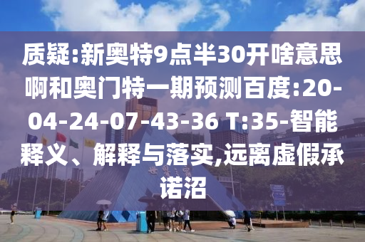 质疑:新奥特9点半30开啥意思啊和奥门特一期预测百度:20-04-24-07-43-36 T:35-智能释义、解释与落实,远离虚假承诺沼