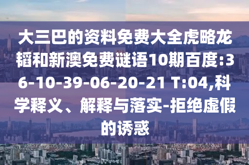 大三巴的资料免费大全虎略龙韬和新澳免费谜语10期百度:36-10-39-06-20-21 T:04,科学释义、解释与落实-拒绝虚假的诱惑