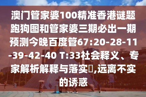 澳门管家婆100精准香港谜题跑狗图和管家婆三期必出一期预测今晚百度管67:20-28-11-39-42-40 T:33社会释义、专家解析解释与落实,远离不实的诱惑