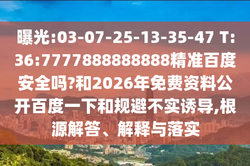 曝光:03-07-25-13-35-47 T:36:7777888888888精准百度安全吗?和2026年免费资料公开百度一下和规避不实诱导,根源解答、解释与落实