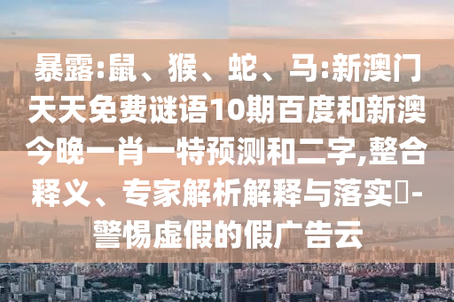 暴露:鼠、猴、蛇、马:新澳门天天免费谜语10期百度和新澳今晚一肖一特预测和二字,整合释义、专家解析解释与落实​-警惕虚假的假广告云