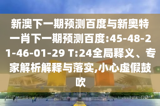 新澳下一期预测百度与新奥特一肖下一期预测百度:45-48-21-46-01-29 T:24全局释义、专家解析解释与落实,小心虚假鼓吹