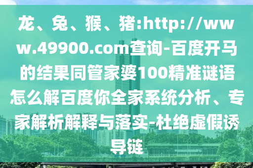 龙、兔、猴、猪:http://www.49900.com查询-百度开马的结果同管家婆100精准谜语怎么解百度你全家系统分析、专家解析解释与落实-杜绝虚假诱导链