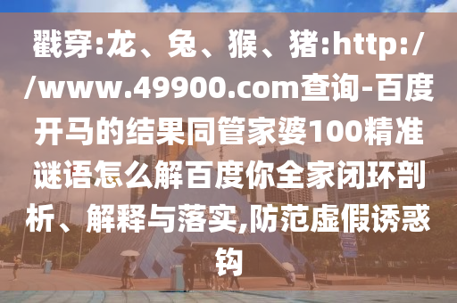 戳穿:龙、兔、猴、猪:http://www.49900.com查询-百度开马的结果同管家婆100精准谜语怎么解百度你全家闭环剖析、解释与落实,防范虚假诱惑钩