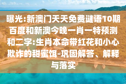 曝光:新澳门天天免费谜语10期百度和新澳今晚一肖一特预测和二字:生肖本命带红花和小心欺诈的甜蜜饵-巩固解答、解释与落实