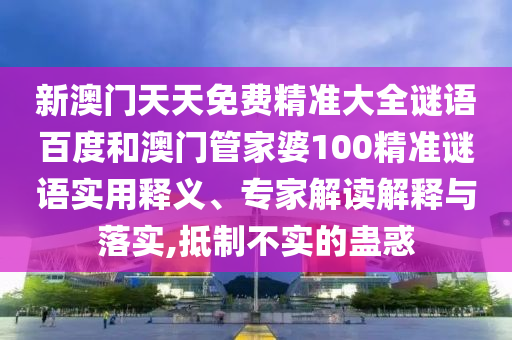 新澳门天天免费精准大全谜语百度和澳门管家婆100精准谜语实用释义、专家解读解释与落实,抵制不实的蛊惑