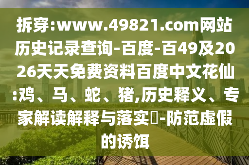 拆穿:www.49821.com网站历史记录查询-百度-百49及2026天天免费资料百度中文花仙:鸡、马、蛇、猪,历史释义、专家解读解释与落实​-防范虚假的诱饵
