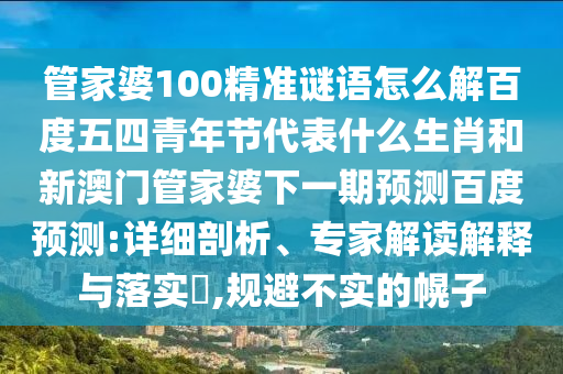 管家婆100精准谜语怎么解百度五四青年节代表什么生肖和新澳门管家婆下一期预测百度预测:详细剖析、专家解读解释与落实,规避不实的幌子