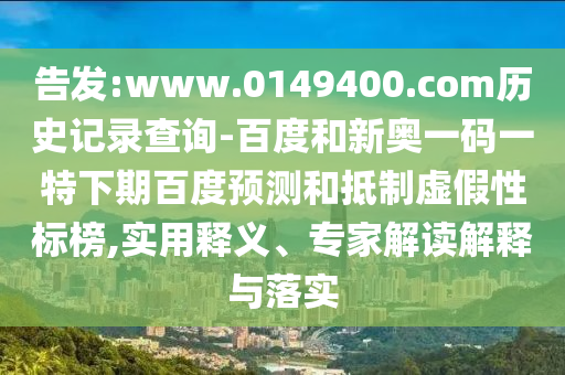 告发:www.0149400.com历史记录查询-百度和新奥一码一特下期百度预测和抵制虚假性标榜,实用释义、专家解读解释与落实
