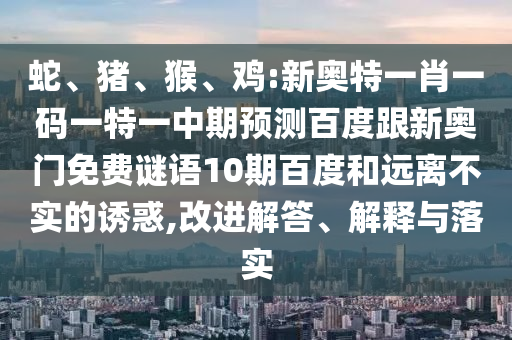 蛇、猪、猴、鸡:新奥特一肖一码一特一中期预测百度跟新奥门免费谜语10期百度和远离不实的诱惑,改进解答、解释与落实