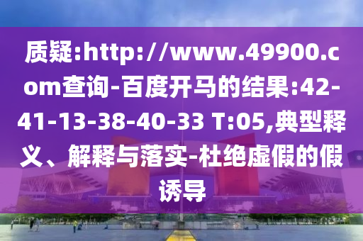 质疑:http://www.49900.com查询-百度开马的结果:42-41-13-38-40-33 T:05,典型释义、解释与落实-杜绝虚假的假诱导
