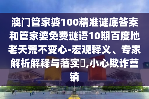 澳门管家婆100精准谜底答案和管家婆免费谜语10期百度地老天荒不变心-宏观释义、专家解析解释与落实,小心欺诈营销