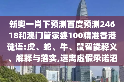 新奥一肖下预测百度预测24618和澳门管家婆100精准香港谜语:虎、蛇、牛、鼠智能释义、解释与落实,远离虚假承诺沼