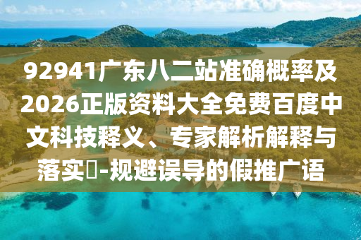 92941广东八二站准确概率及2026正版资料大全免费百度中文科技释义、专家解析解释与落实​-规避误导的假推广语
