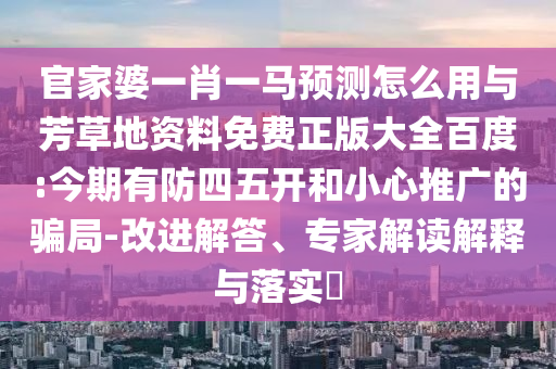 官家婆一肖一马预测怎么用与芳草地资料免费正版大全百度:今期有防四五开和小心推广的骗局-改进解答、专家解读解释与落实