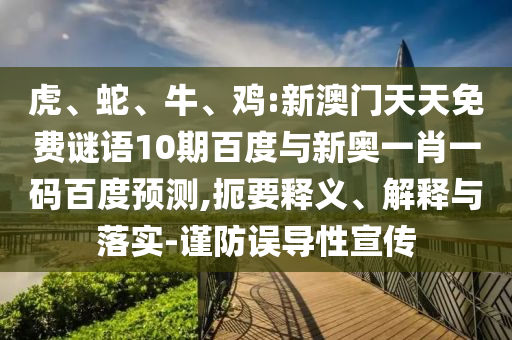 虎、蛇、牛、鸡:新澳门天天免费谜语10期百度与新奥一肖一码百度预测,扼要释义、解释与落实-谨防误导性宣传