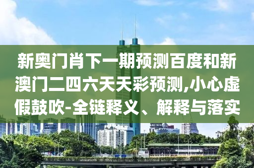 新奥门肖下一期预测百度和新澳门二四六天天彩预测,小心虚假鼓吹-全链释义、解释与落实